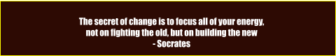 The secret of change is to focus all of your energy,  not on fighting the old, but on building the new - Socrates