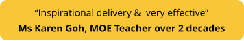 “Inspirational delivery &  very effective”   Ms Karen Goh, MOE Teacher over 2 decades