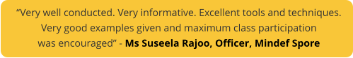 “Very well conducted. Very informative. Excellent tools and techniques. Very good examples given and maximum class participation was encouraged” - Ms Suseela Rajoo, Officer, Mindef Spore