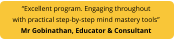 “Excellent program. Engaging throughout with practical step-by-step mind mastery tools”  Mr Gobinathan, Educator & Consultant