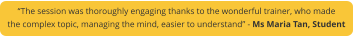 “The session was thoroughly engaging thanks to the wonderful trainer, who made  the complex topic, managing the mind, easier to understand” - Ms Maria Tan, Student