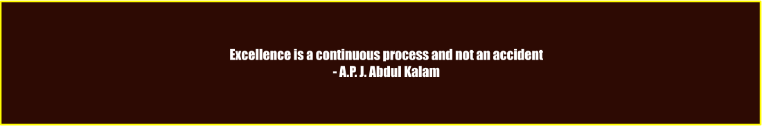 Excellence is a continuous process and not an accident - A.P. J. Abdul Kalam