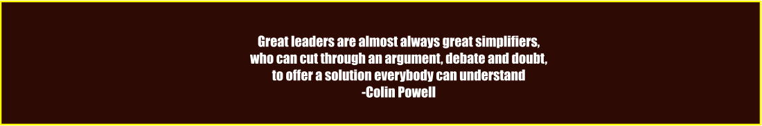 Great leaders are almost always great simplifiers,  who can cut through an argument, debate and doubt, to offer a solution everybody can understand -Colin Powell