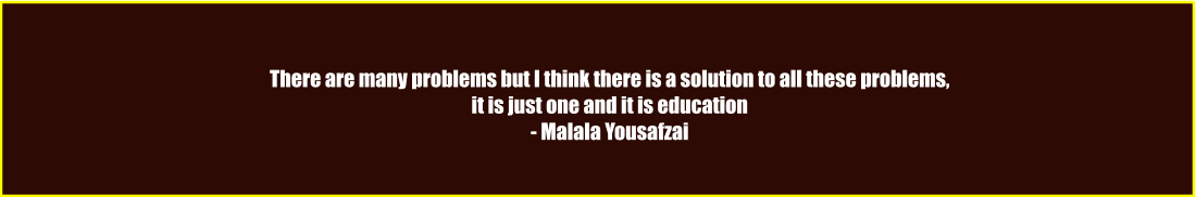 There are many problems but I think there is a solution to all these problems, it is just one and it is education - Malala Yousafzai
