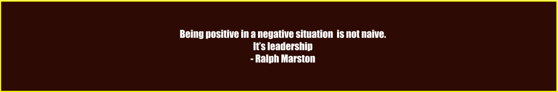 Being positive in a negative situation  is not naive. It’s leadership - Ralph Marston