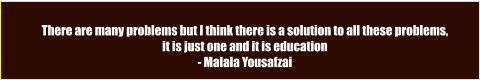 There are many problems but I think there is a solution to all these problems, it is just one and it is education - Malala Yousafzai