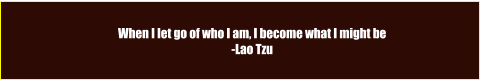 When I let go of who I am, I become what I might be -Lao Tzu