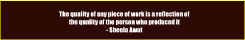 The quality of any piece of work is a reflection of  the quality of the person who produced it  - Sheela Awat