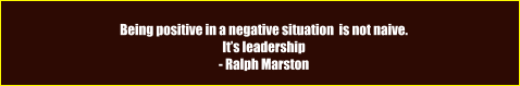 Being positive in a negative situation  is not naive. It’s leadership - Ralph Marston